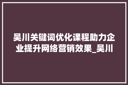 吴川关键词优化课程助力企业提升网络营销效果_吴川关键词优化课程