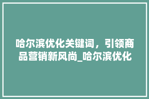 哈尔滨优化关键词，引领商品营销新风尚_哈尔滨优化关键词商品