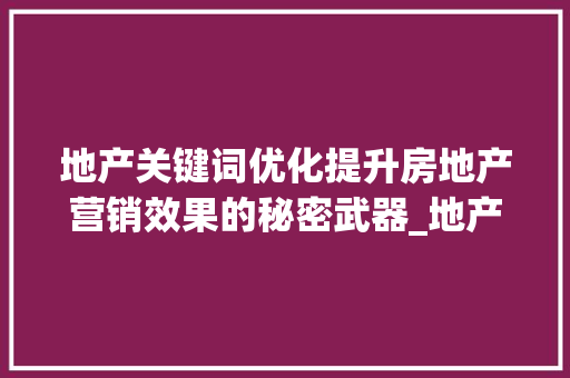 地产关键词优化提升房地产营销效果的秘密武器_地产关键词优化学习