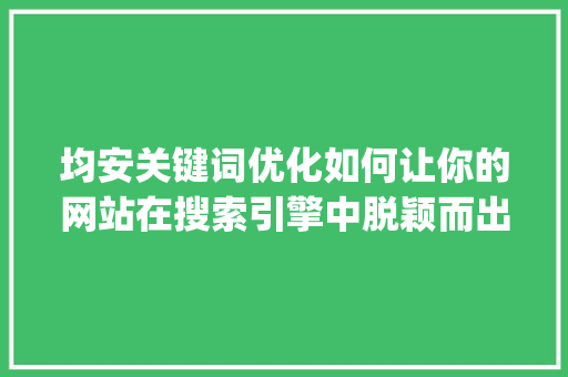 均安关键词优化如何让你的网站在搜索引擎中脱颖而出_均安关键词优化哪家好