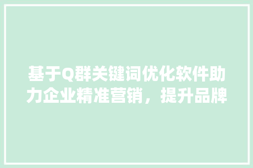 基于Q群关键词优化软件助力企业精准营销，提升品牌影响力_q群关键词优化软件