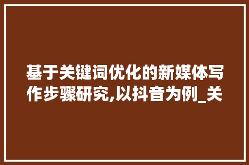 基于关键词优化的新媒体写作步骤研究,以抖音为例_关键词优化哪个平台好