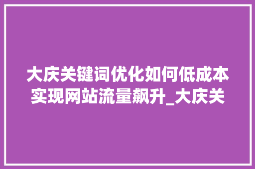 大庆关键词优化如何低成本实现网站流量飙升_大庆关键词优化哪个便宜