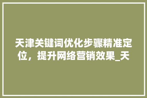 天津关键词优化步骤精准定位，提升网络营销效果_天津单个关键词优化方法