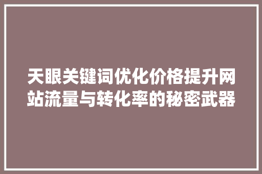 天眼关键词优化价格提升网站流量与转化率的秘密武器_天眼关键词优化价格