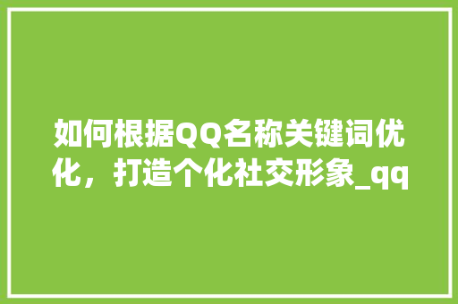如何根据QQ名称关键词优化，打造个化社交形象_qq名称关键词怎么优化