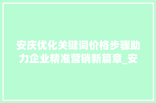 安庆优化关键词价格步骤助力企业精准营销新篇章_安庆优化关键词价格