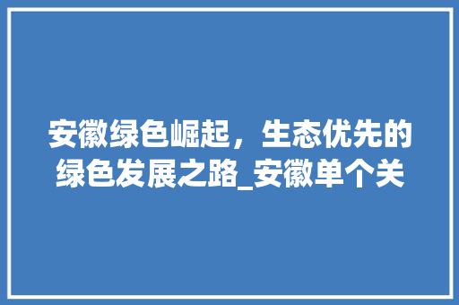 安徽绿色崛起，生态优先的绿色发展之路_安徽单个关键词优化