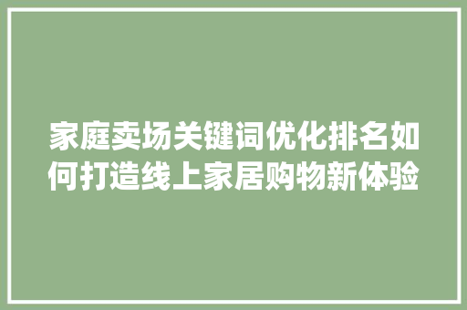 家庭卖场关键词优化排名如何打造线上家居购物新体验_家庭卖场关键词优化排名