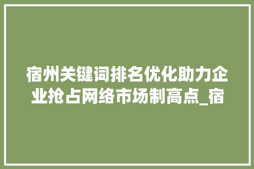 宿州关键词排名优化助力企业抢占网络市场制高点_宿州关键词排名优化