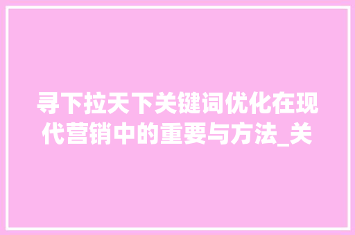 寻下拉天下关键词优化在现代营销中的重要与方法_关键词优化寻下拉天下