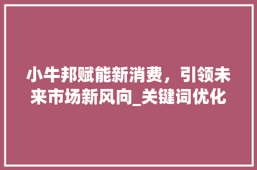 小牛邦赋能新消费，引领未来市场新风向_关键词优化小牛邦