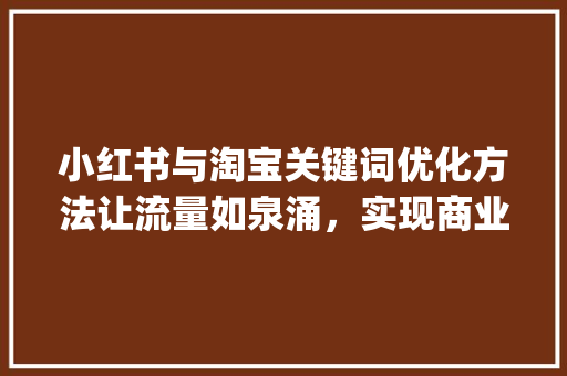 小红书与淘宝关键词优化方法让流量如泉涌，实现商业变现_淘宝小红书关键词优化