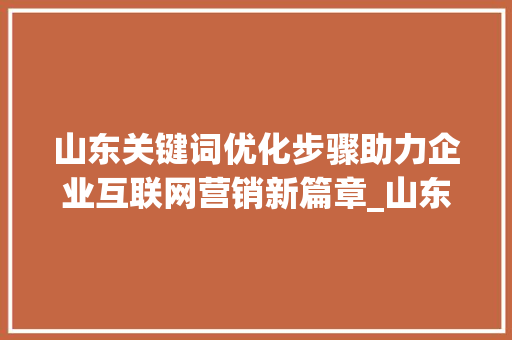 山东关键词优化步骤助力企业互联网营销新篇章_山东关键词优化步骤