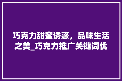 巧克力甜蜜诱惑，品味生活之美_巧克力推广关键词优化