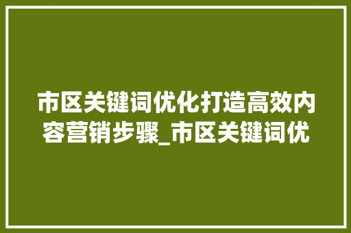市区关键词优化打造高效内容营销步骤_市区关键词优化怎么拍