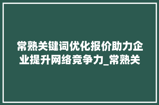 常熟关键词优化报价助力企业提升网络竞争力_常熟关键词优化报价