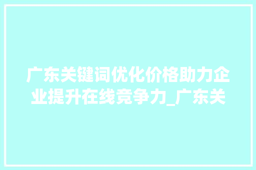广东关键词优化价格助力企业提升在线竞争力_广东关键词优化价格