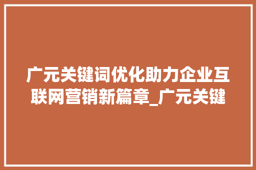 广元关键词优化助力企业互联网营销新篇章_广元关键词优化公司