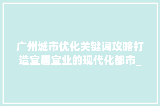 广州城市优化关键词攻略打造宜居宜业的现代化都市_广州正规的优化关键词