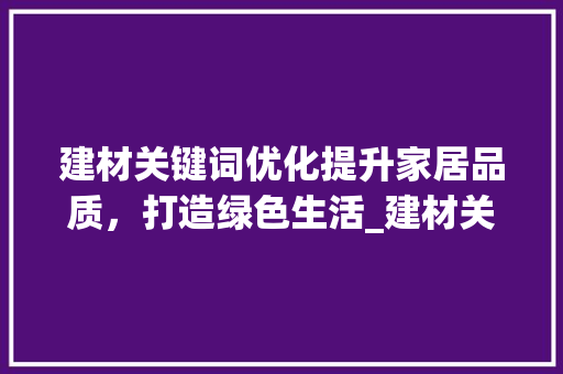 建材关键词优化提升家居品质，打造绿色生活_建材关键词优化查询