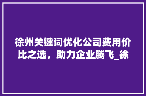 徐州关键词优化公司费用价比之选，助力企业腾飞_徐州关键词优化公司费用