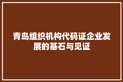 青岛组织机构代码证企业发展的基石与见证