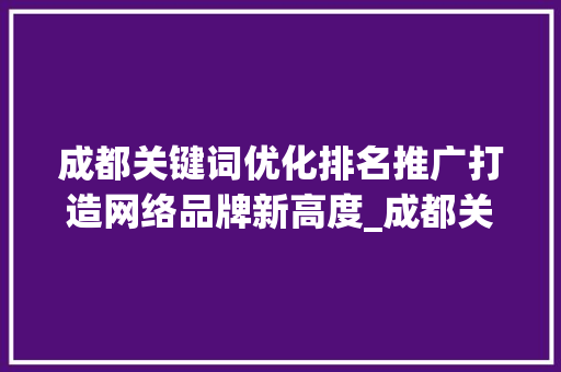 成都关键词优化排名推广打造网络品牌新高度_成都关键词优化排名推广