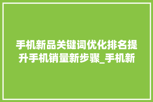 手机新品关键词优化排名提升手机销量新步骤_手机新品关键词优化排名