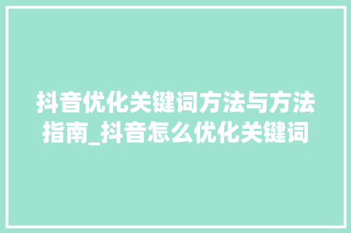 抖音优化关键词方法与方法指南_抖音怎么优化关键词