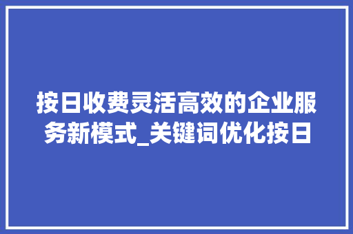 按日收费灵活高效的企业服务新模式_关键词优化按日收费