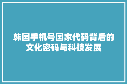 韩国手机号国家代码背后的文化密码与科技发展