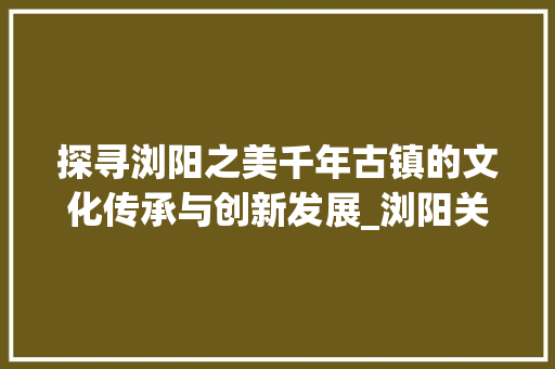 探寻浏阳之美千年古镇的文化传承与创新发展_浏阳关键词优化