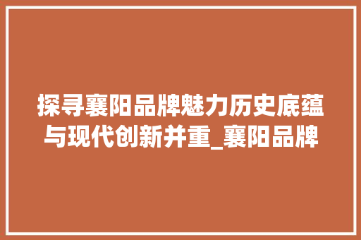 探寻襄阳品牌魅力历史底蕴与现代创新并重_襄阳品牌关键词优化