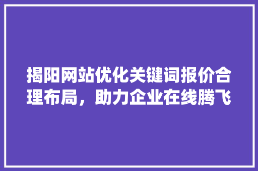 揭阳网站优化关键词报价合理布局，助力企业在线腾飞_揭阳网站优化关键词报价