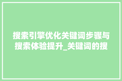 搜索引擎优化关键词步骤与搜索体验提升_关键词的搜索与优化