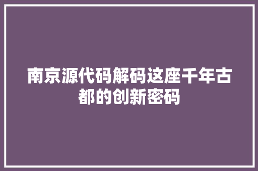 南京源代码解码这座千年古都的创新密码