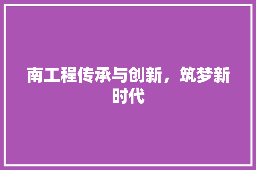 南工程传承与创新，筑梦新时代