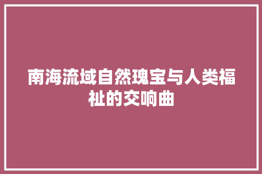 南海流域自然瑰宝与人类福祉的交响曲