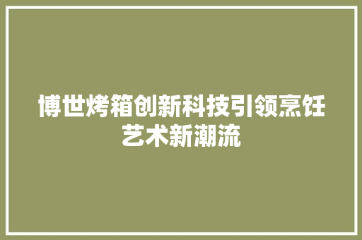博世烤箱创新科技引领烹饪艺术新潮流