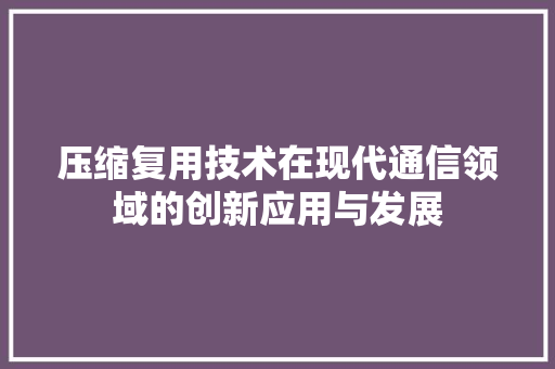 压缩复用技术在现代通信领域的创新应用与发展