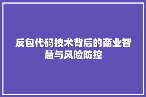 反包代码技术背后的商业智慧与风险防控