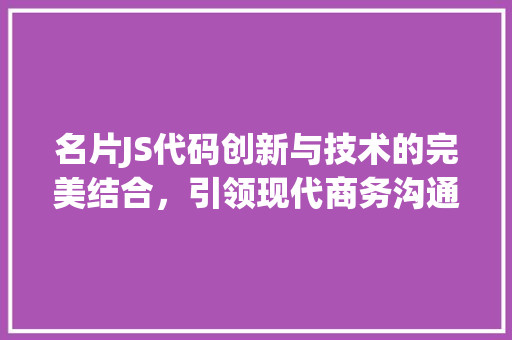 名片JS代码创新与技术的完美结合，引领现代商务沟通新潮流