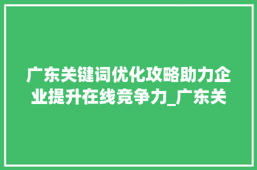广东关键词优化攻略助力企业提升在线竞争力_广东关键词优化在哪里