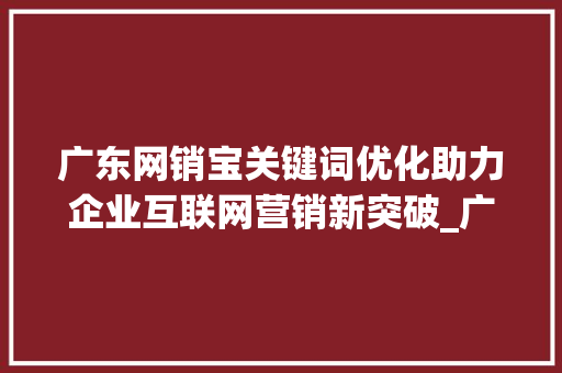 广东网销宝关键词优化助力企业互联网营销新突破_广东网销宝关键词优化