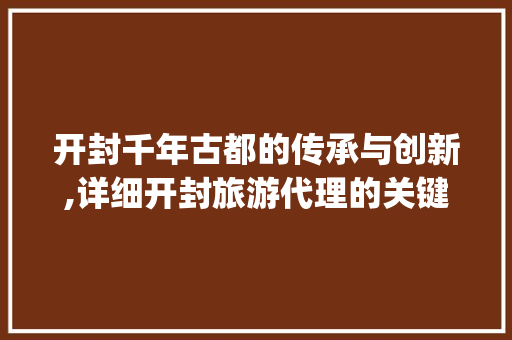 开封千年古都的传承与创新,详细开封旅游代理的关键词优化步骤_开封官网关键词优化代理