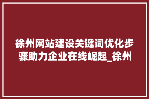 徐州网站建设关键词优化步骤助力企业在线崛起_徐州网站建设关键词优化