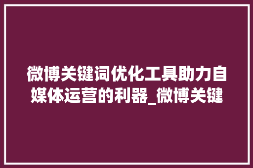 微博关键词优化工具助力自媒体运营的利器_微博关键词优化工具