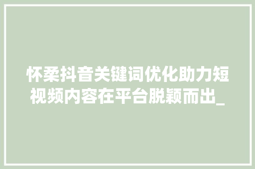 怀柔抖音关键词优化助力短视频内容在平台脱颖而出_怀柔抖音关键词优化排名