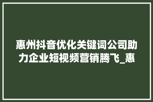 惠州抖音优化关键词公司助力企业短视频营销腾飞_惠州抖音优化关键词公司